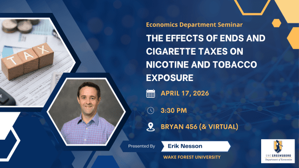 UNCG Economics Department Seminar: ‘The Effects of ENDS and Cigarette Taxes on Nicotine and Tobacco Exposure,’ presented by Erik Nesson of the University of Houston. Event on April 17, 2026 at 3:30 PM in Bryan 456 with a virtual option. Includes UNCG Department of Economics logo and stock imagery related to economics and taxes.